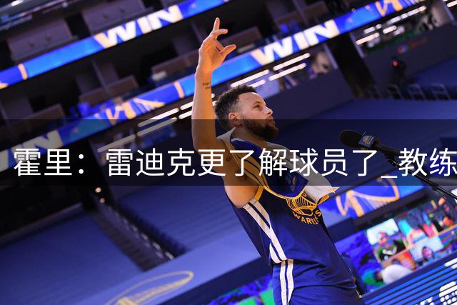 霍里：雷迪克更了解球员了 教练需要想办法保护球员的弱点